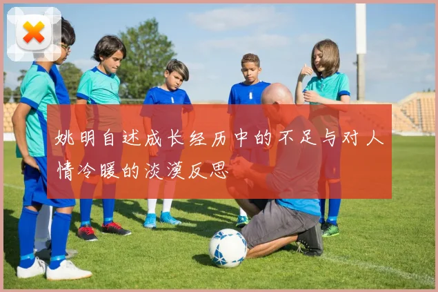姚明自述成长经历中的不足与对人情冷暖的淡漠反思