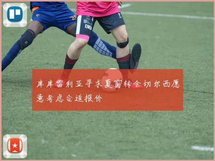 库库雷利亚寻求夏窗转会切尔西愿意考虑合适报价