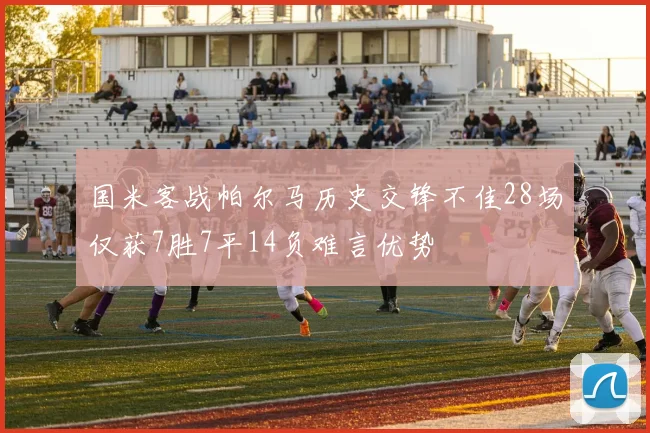 国米客战帕尔马历史交锋不佳28场仅获7胜7平14负难言优势
