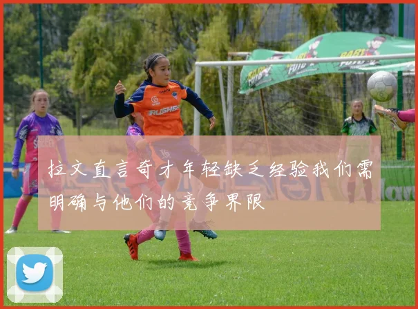 拉文直言奇才年轻缺乏经验我们需明确与他们的竞争界限