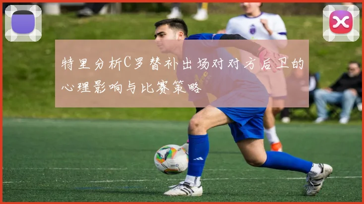 特里分析C罗替补出场对对方后卫的心理影响与比赛策略