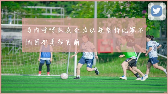 马内呼吁队友全力以赴坚持比赛不怕困难勇往直前