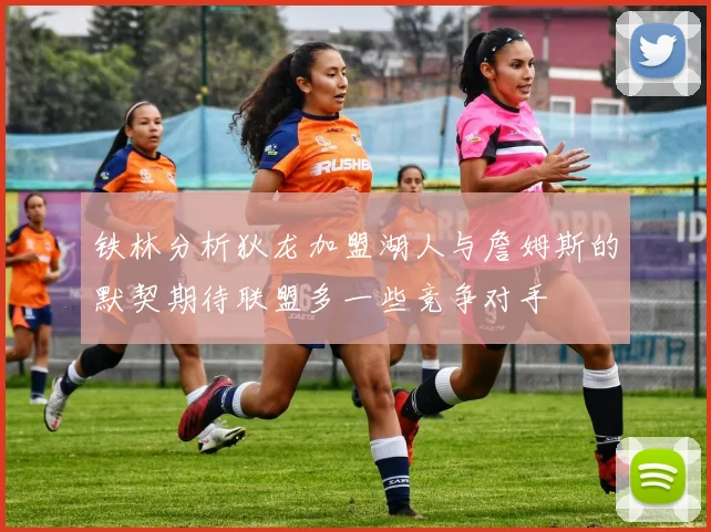 铁林分析狄龙加盟湖人与詹姆斯的默契期待联盟多一些竞争对手