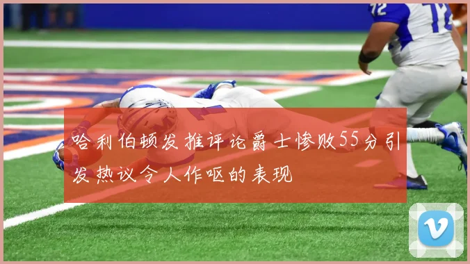 哈利伯顿发推评论爵士惨败55分引发热议令人作呕的表现