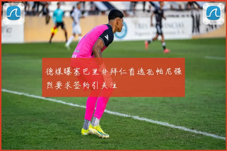 德媒曝塞巴里非拜仁首选孔帕尼强烈要求签约引关注