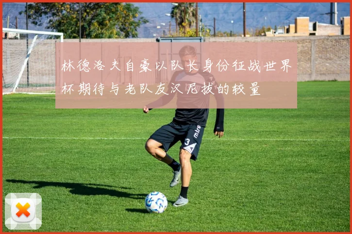 林德洛夫自豪以队长身份征战世界杯期待与老队友汉尼拔的较量
