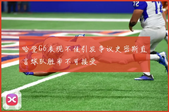 哈登G6表现不佳引发争议史密斯直言球队胜率不可接受