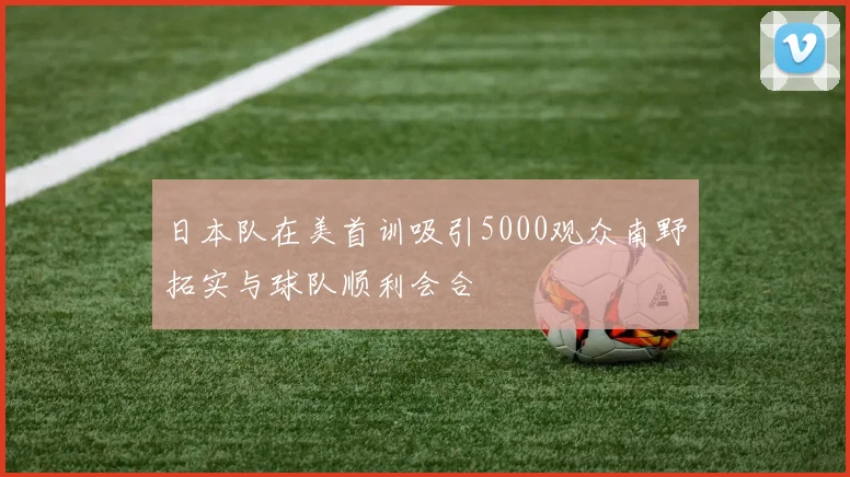 日本队在美首训吸引5000观众南野拓实与球队顺利会合