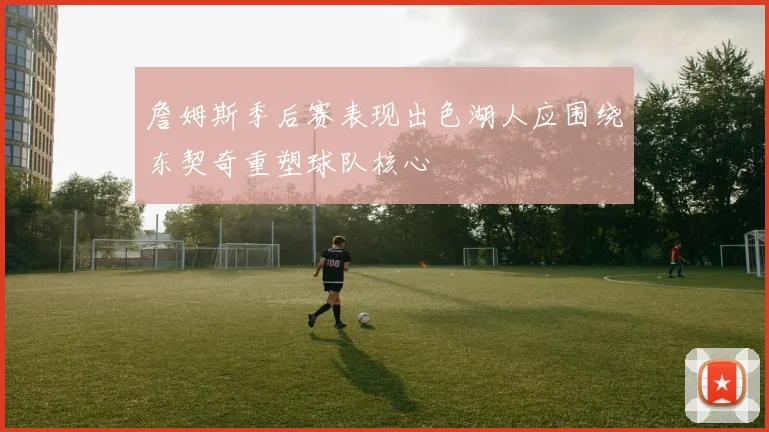 詹姆斯季后赛表现出色湖人应围绕东契奇重塑球队核心