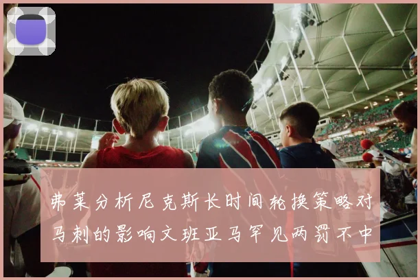 弗莱分析尼克斯长时间轮换策略对马刺的影响文班亚马罕见两罚不中引发关注