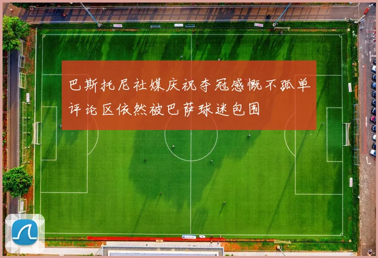 巴斯托尼社媒庆祝夺冠感慨不孤单评论区依然被巴萨球迷包围