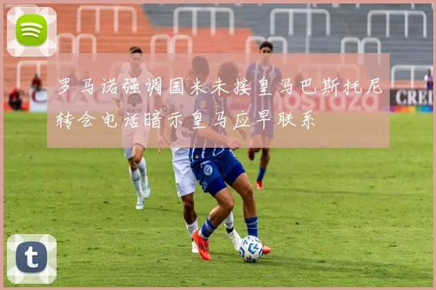 罗马诺强调国米未接皇马巴斯托尼转会电话暗示皇马应早联系