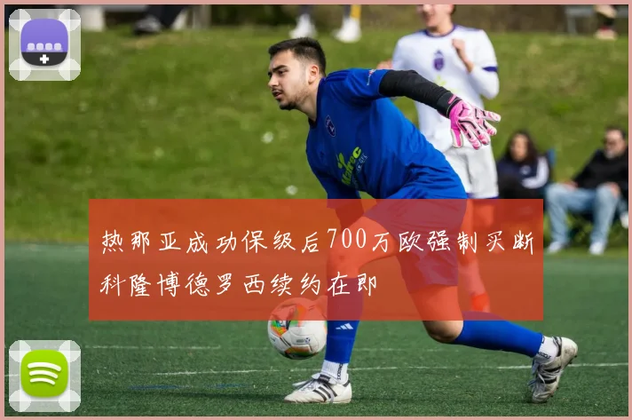 热那亚成功保级后700万欧强制买断科隆博德罗西续约在即