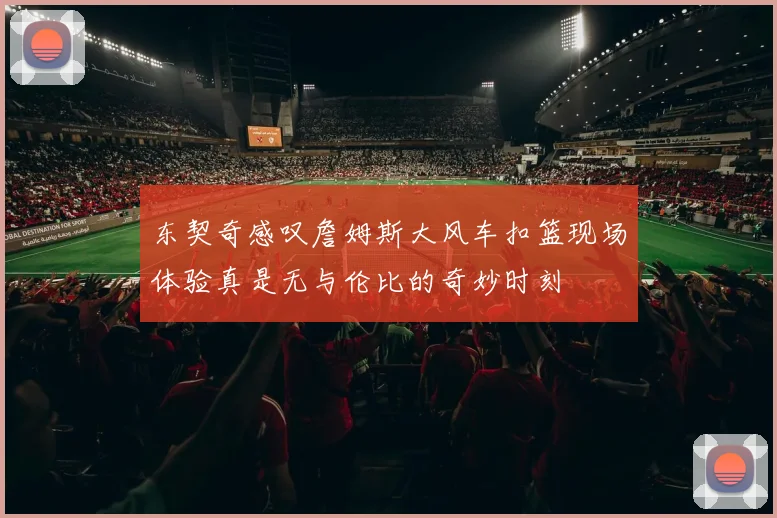 东契奇感叹詹姆斯大风车扣篮现场体验真是无与伦比的奇妙时刻
