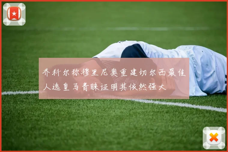 乔科尔称穆里尼奥重建切尔西最佳人选皇马青睐证明其依然强大