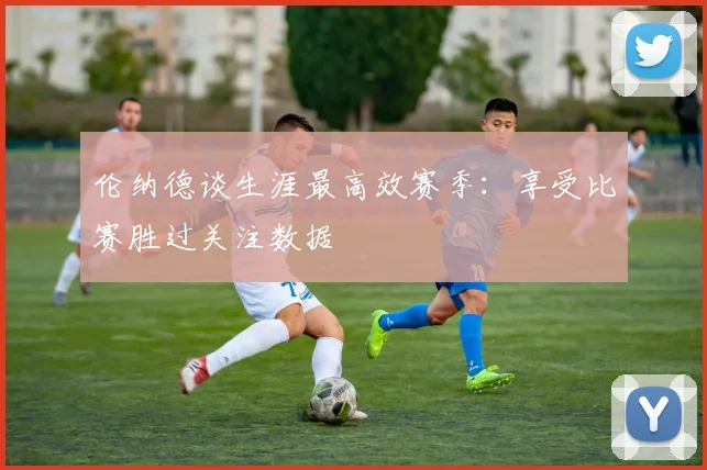 伦纳德谈生涯最高效赛季：享受比赛胜过关注数据