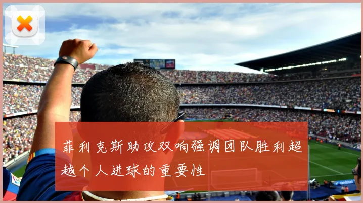 菲利克斯助攻双响强调团队胜利超越个人进球的重要性
