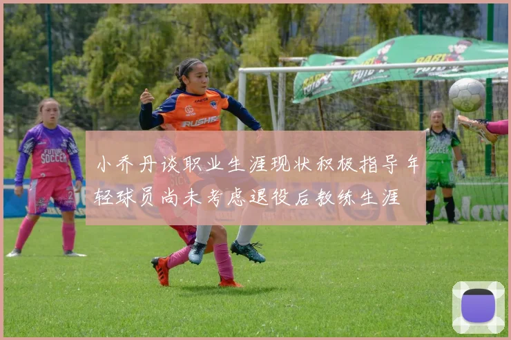 小乔丹谈职业生涯现状积极指导年轻球员尚未考虑退役后教练生涯