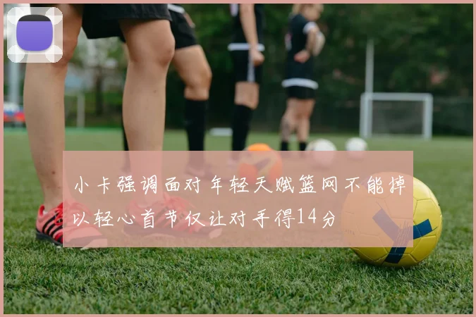小卡强调面对年轻天赋篮网不能掉以轻心首节仅让对手得14分