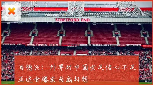 马德兴：外界对中国女足信心不足亚运会爆发或成幻想