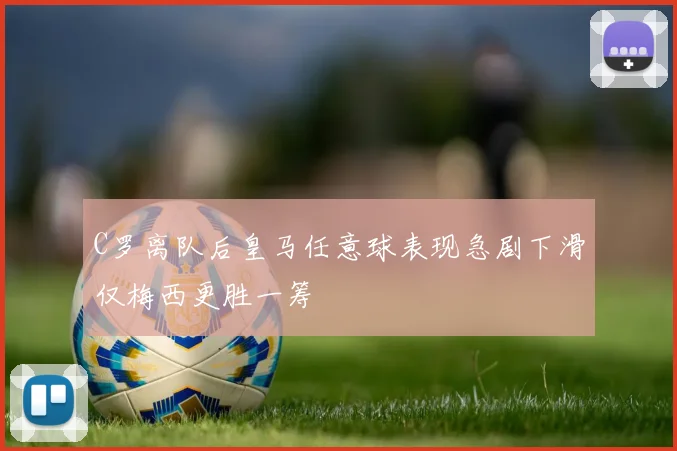 C罗离队后皇马任意球表现急剧下滑仅梅西更胜一筹