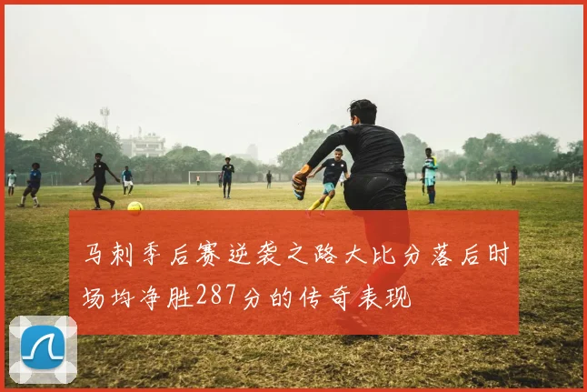 马刺季后赛逆袭之路大比分落后时场均净胜287分的传奇表现