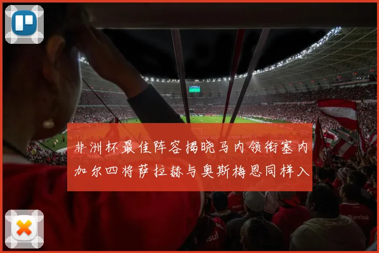 非洲杯最佳阵容揭晓马内领衔塞内加尔四将萨拉赫与奥斯梅恩同样入选