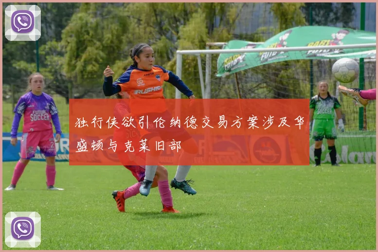 独行侠欲引伦纳德交易方案涉及华盛顿与克莱旧部