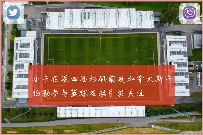 小卡在返回洛杉矶前赴加拿大斯卡伯勒参与篮球活动引发关注