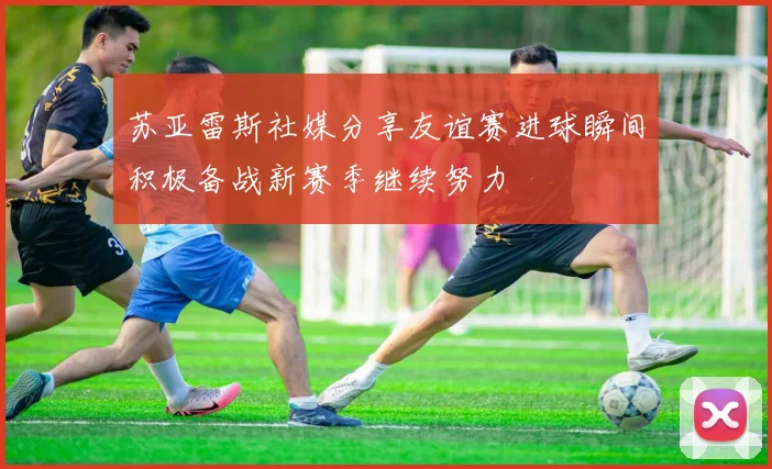 苏亚雷斯社媒分享友谊赛进球瞬间积极备战新赛季继续努力