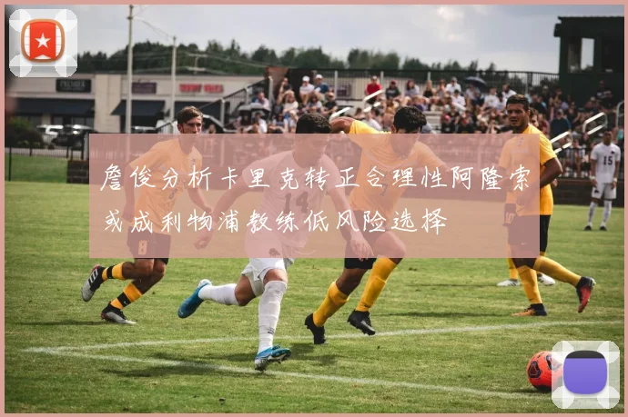 詹俊分析卡里克转正合理性阿隆索或成利物浦教练低风险选择