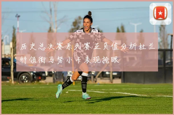 历史总决赛系列赛正负值分析杜兰特领衔马努小卡表现抢眼