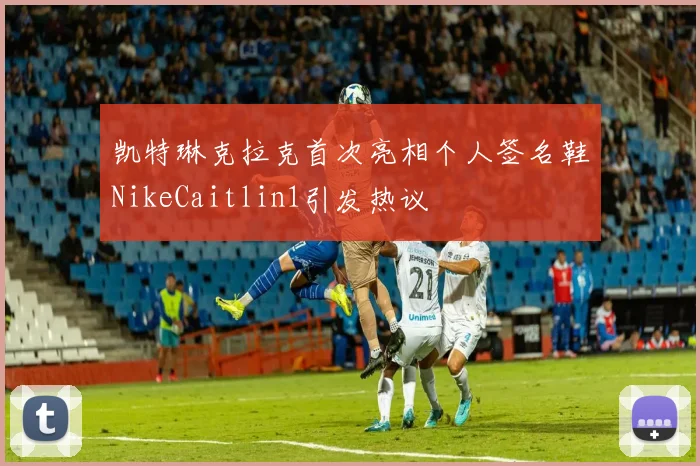 凯特琳克拉克首次亮相个人签名鞋NikeCaitlin1引发热议