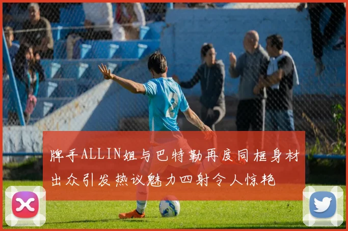 牌手ALLIN姐与巴特勒再度同框身材出众引发热议魅力四射令人惊艳