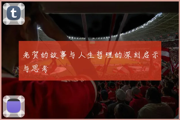 老贺的故事与人生哲理的深刻启示与思考