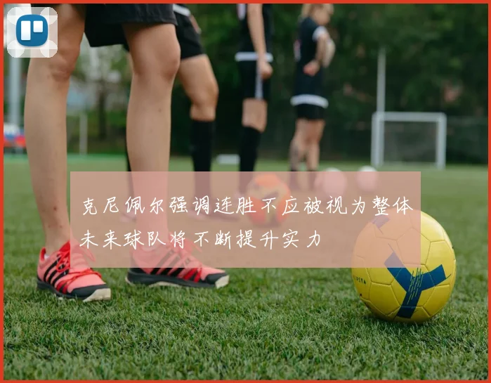 克尼佩尔强调连胜不应被视为整体未来球队将不断提升实力