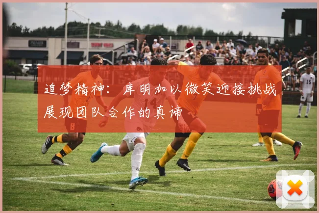 追梦精神：库明加以微笑迎接挑战展现团队合作的真谛