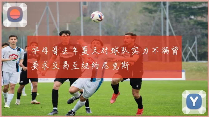 字母哥去年夏天对球队实力不满曾要求交易至纽约尼克斯