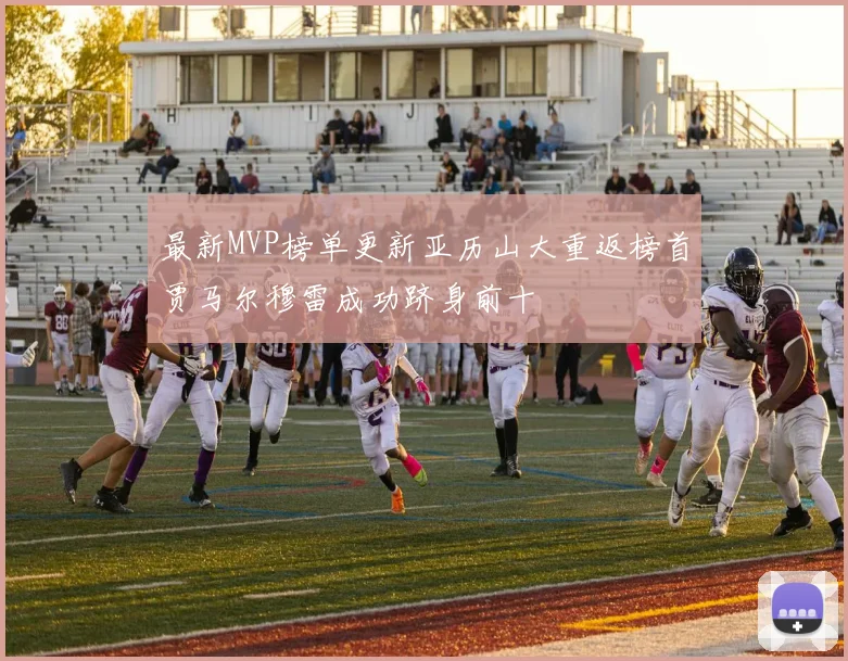 最新MVP榜单更新亚历山大重返榜首贾马尔穆雷成功跻身前十